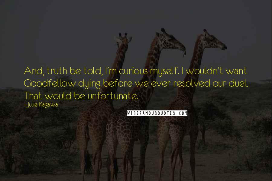 Julie Kagawa Quotes: And, truth be told, I'm curious myself. I wouldn't want Goodfellow dying before we ever resolved our duel. That would be unfortunate.