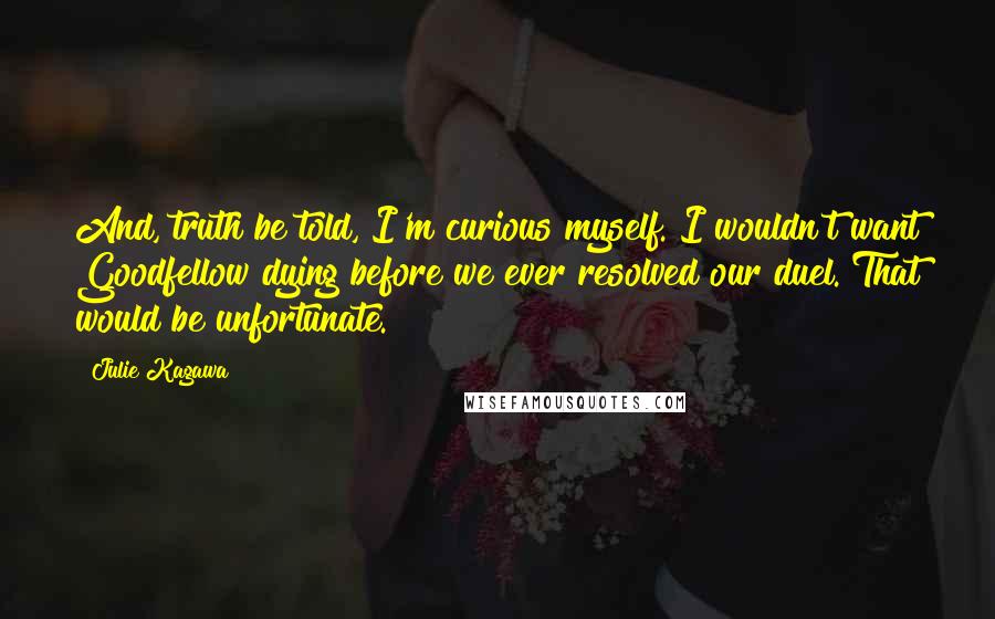 Julie Kagawa Quotes: And, truth be told, I'm curious myself. I wouldn't want Goodfellow dying before we ever resolved our duel. That would be unfortunate.
