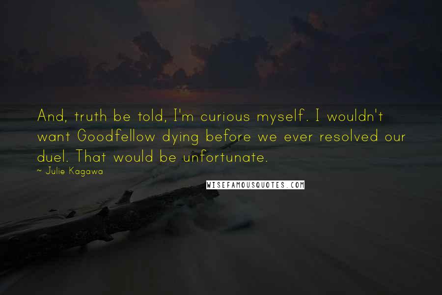 Julie Kagawa Quotes: And, truth be told, I'm curious myself. I wouldn't want Goodfellow dying before we ever resolved our duel. That would be unfortunate.