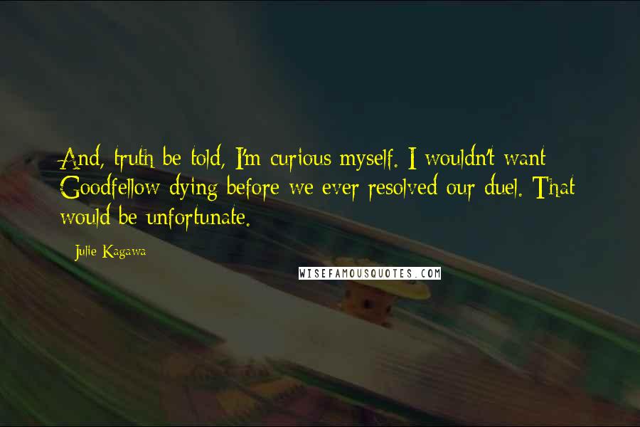 Julie Kagawa Quotes: And, truth be told, I'm curious myself. I wouldn't want Goodfellow dying before we ever resolved our duel. That would be unfortunate.