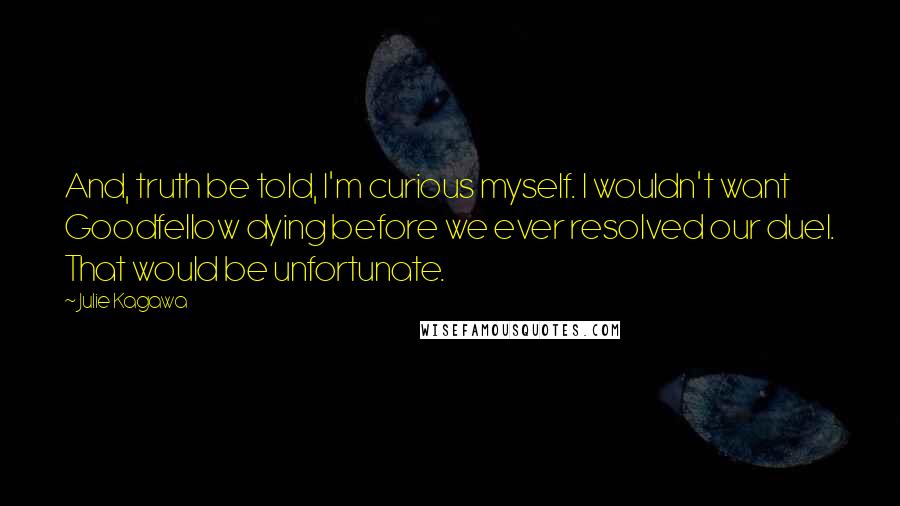 Julie Kagawa Quotes: And, truth be told, I'm curious myself. I wouldn't want Goodfellow dying before we ever resolved our duel. That would be unfortunate.