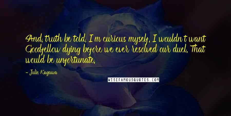 Julie Kagawa Quotes: And, truth be told, I'm curious myself. I wouldn't want Goodfellow dying before we ever resolved our duel. That would be unfortunate.