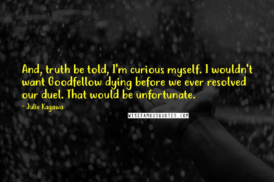 Julie Kagawa Quotes: And, truth be told, I'm curious myself. I wouldn't want Goodfellow dying before we ever resolved our duel. That would be unfortunate.