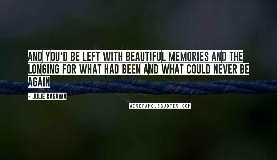 Julie Kagawa Quotes: And you'd be left with beautiful memories and the longing for what had been and what could never be again
