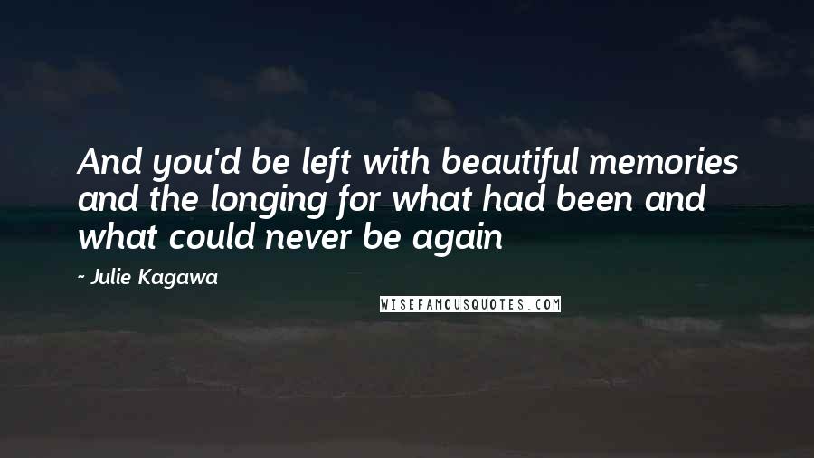 Julie Kagawa Quotes: And you'd be left with beautiful memories and the longing for what had been and what could never be again