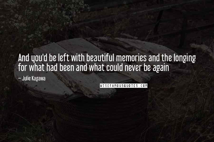 Julie Kagawa Quotes: And you'd be left with beautiful memories and the longing for what had been and what could never be again