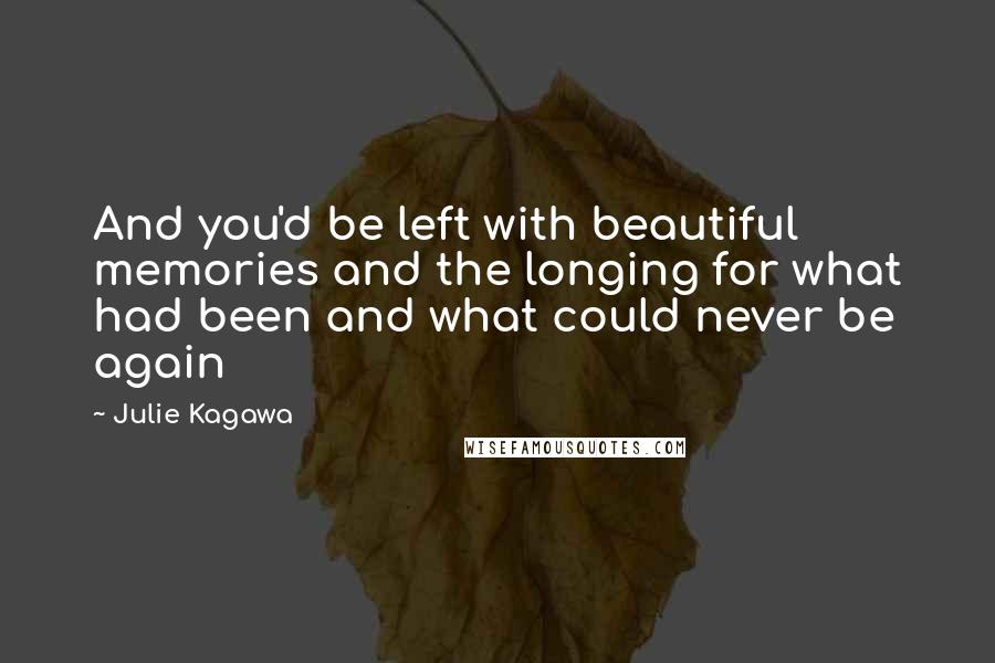 Julie Kagawa Quotes: And you'd be left with beautiful memories and the longing for what had been and what could never be again