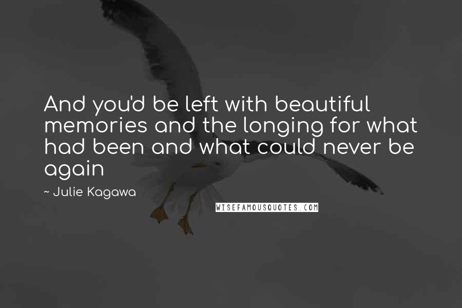 Julie Kagawa Quotes: And you'd be left with beautiful memories and the longing for what had been and what could never be again