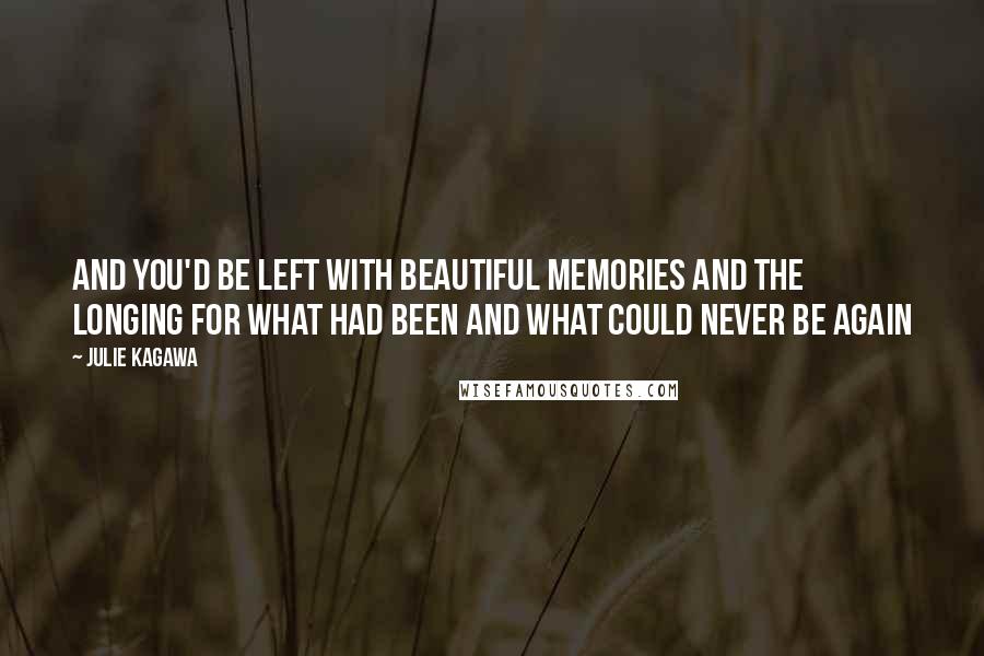 Julie Kagawa Quotes: And you'd be left with beautiful memories and the longing for what had been and what could never be again