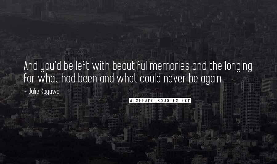 Julie Kagawa Quotes: And you'd be left with beautiful memories and the longing for what had been and what could never be again