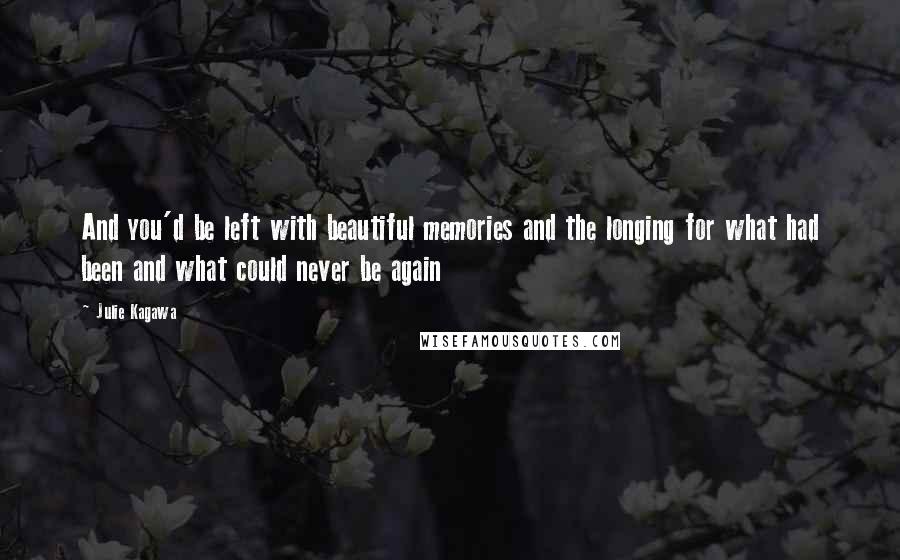 Julie Kagawa Quotes: And you'd be left with beautiful memories and the longing for what had been and what could never be again