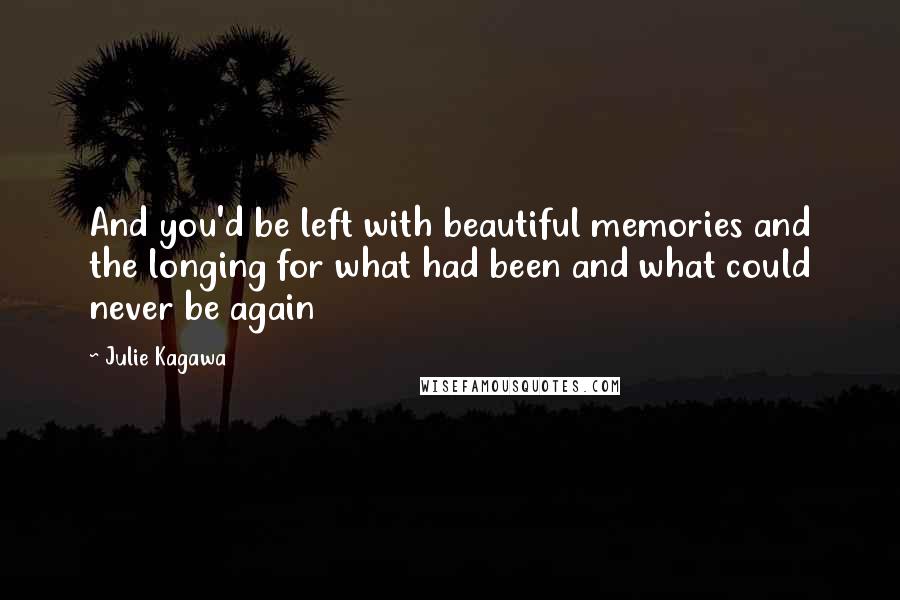 Julie Kagawa Quotes: And you'd be left with beautiful memories and the longing for what had been and what could never be again