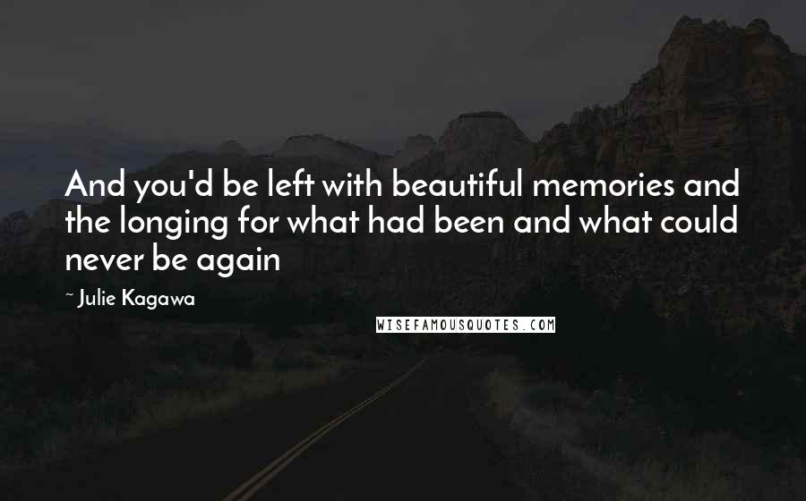 Julie Kagawa Quotes: And you'd be left with beautiful memories and the longing for what had been and what could never be again