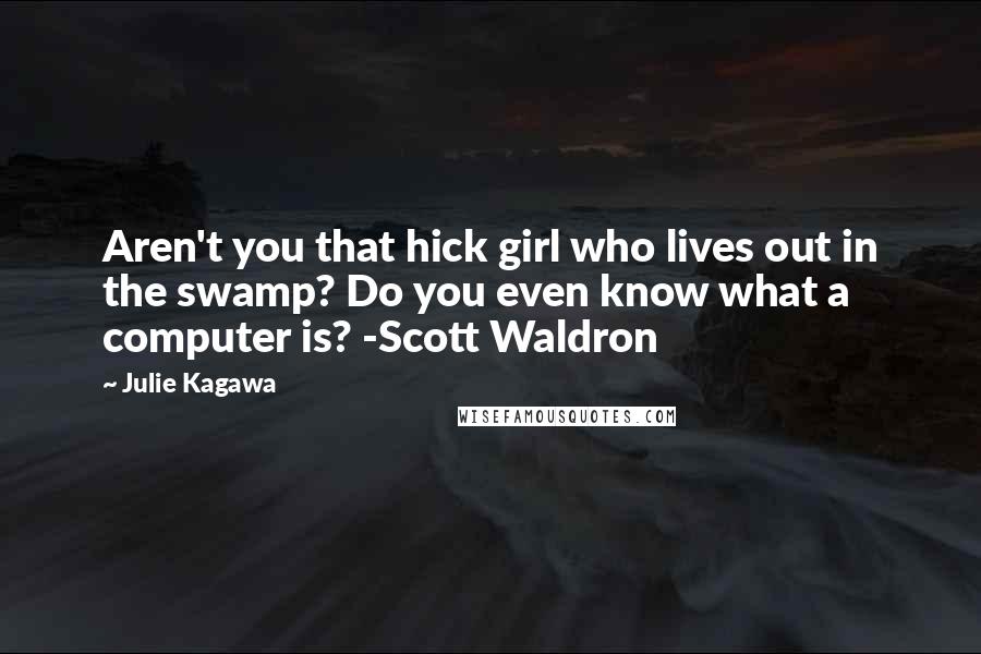 Julie Kagawa Quotes: Aren't you that hick girl who lives out in the swamp? Do you even know what a computer is? -Scott Waldron