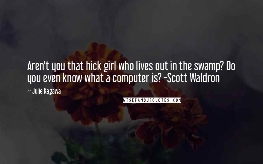 Julie Kagawa Quotes: Aren't you that hick girl who lives out in the swamp? Do you even know what a computer is? -Scott Waldron