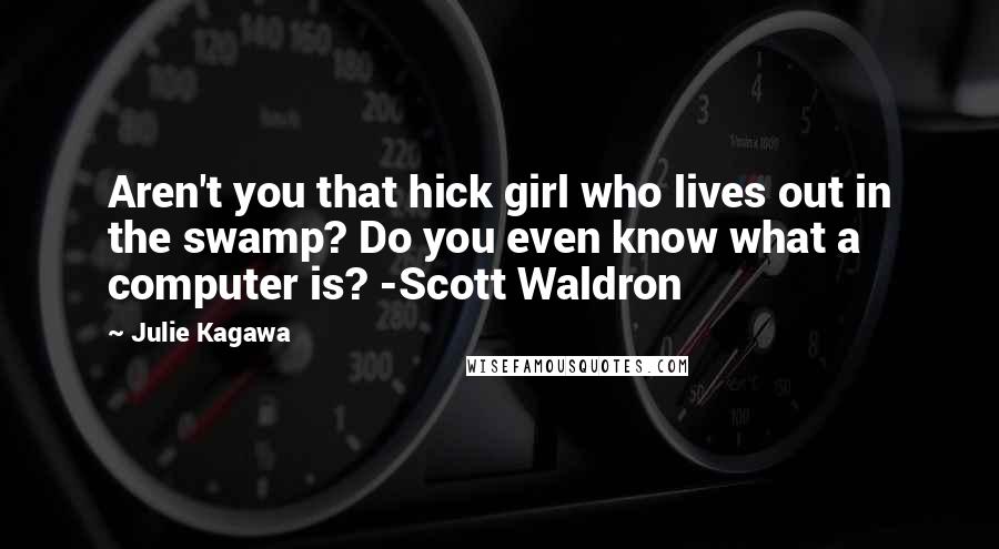 Julie Kagawa Quotes: Aren't you that hick girl who lives out in the swamp? Do you even know what a computer is? -Scott Waldron