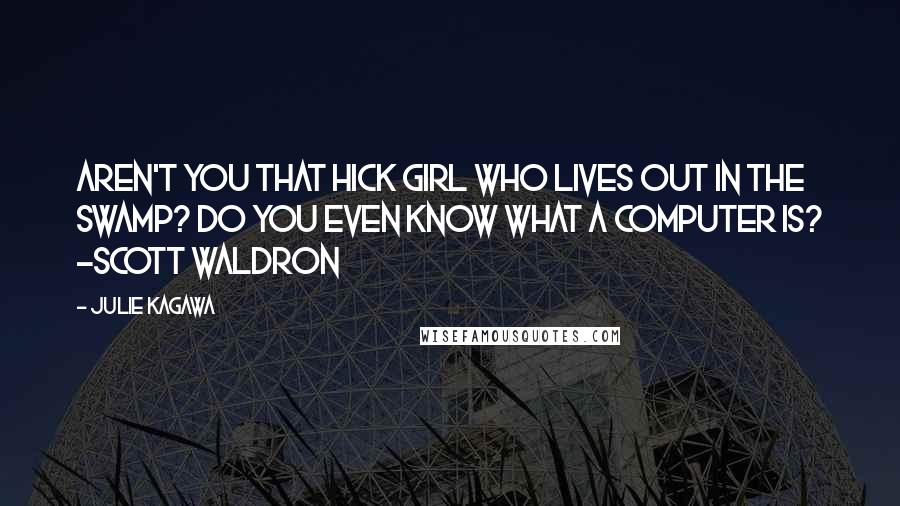 Julie Kagawa Quotes: Aren't you that hick girl who lives out in the swamp? Do you even know what a computer is? -Scott Waldron