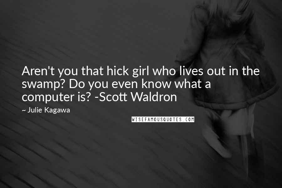 Julie Kagawa Quotes: Aren't you that hick girl who lives out in the swamp? Do you even know what a computer is? -Scott Waldron