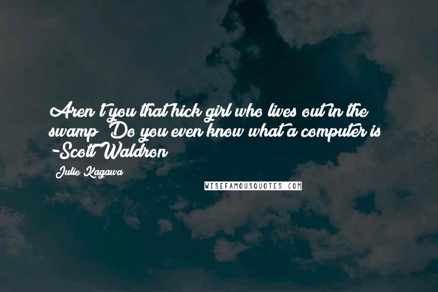Julie Kagawa Quotes: Aren't you that hick girl who lives out in the swamp? Do you even know what a computer is? -Scott Waldron