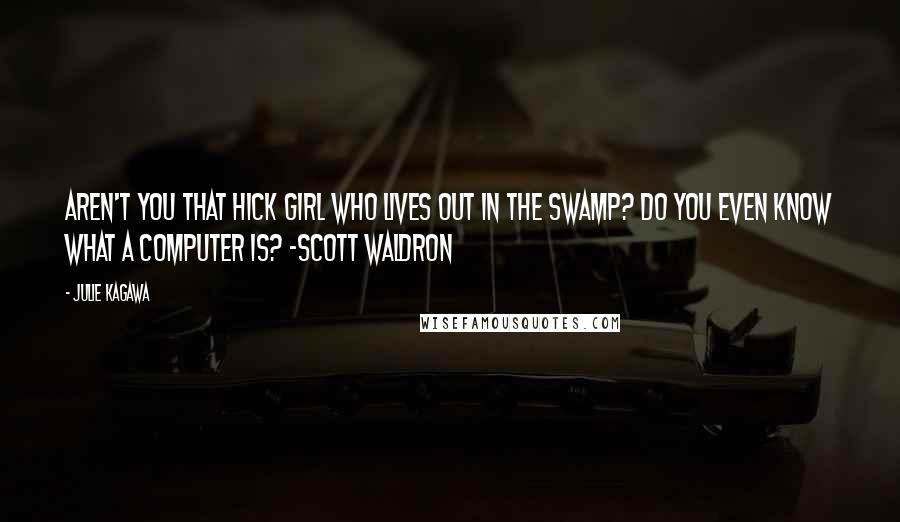 Julie Kagawa Quotes: Aren't you that hick girl who lives out in the swamp? Do you even know what a computer is? -Scott Waldron