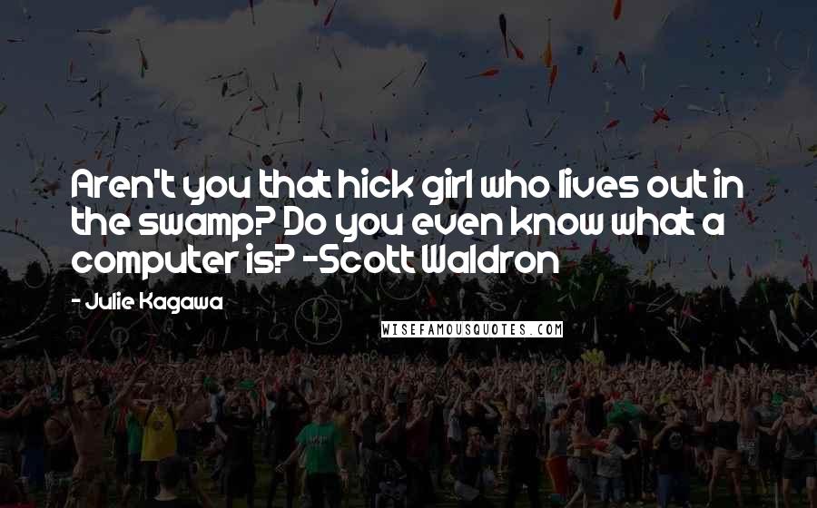 Julie Kagawa Quotes: Aren't you that hick girl who lives out in the swamp? Do you even know what a computer is? -Scott Waldron