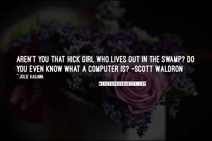 Julie Kagawa Quotes: Aren't you that hick girl who lives out in the swamp? Do you even know what a computer is? -Scott Waldron