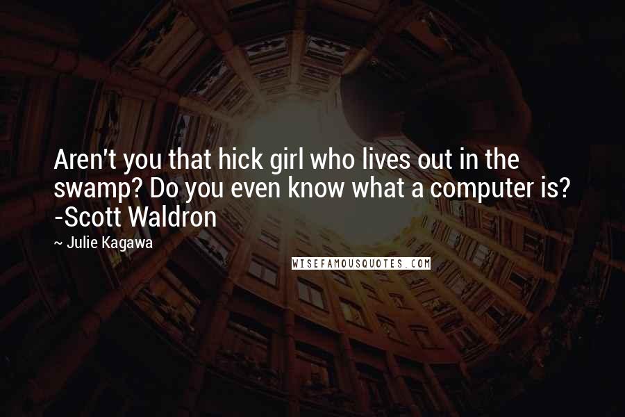 Julie Kagawa Quotes: Aren't you that hick girl who lives out in the swamp? Do you even know what a computer is? -Scott Waldron