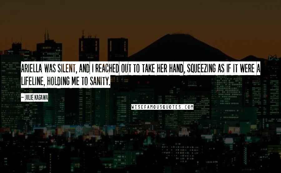 Julie Kagawa Quotes: Ariella was silent, and I reached out to take her hand, squeezing as if it were a lifeline, holding me to sanity.