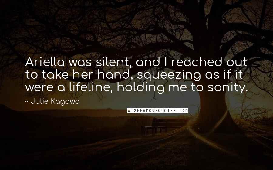 Julie Kagawa Quotes: Ariella was silent, and I reached out to take her hand, squeezing as if it were a lifeline, holding me to sanity.