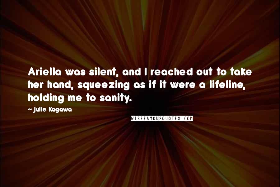 Julie Kagawa Quotes: Ariella was silent, and I reached out to take her hand, squeezing as if it were a lifeline, holding me to sanity.