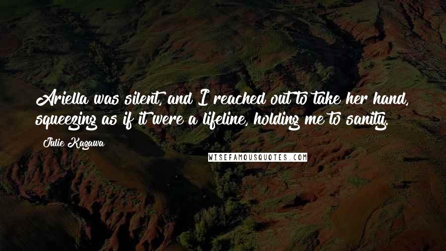 Julie Kagawa Quotes: Ariella was silent, and I reached out to take her hand, squeezing as if it were a lifeline, holding me to sanity.