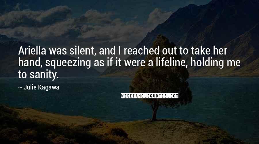 Julie Kagawa Quotes: Ariella was silent, and I reached out to take her hand, squeezing as if it were a lifeline, holding me to sanity.