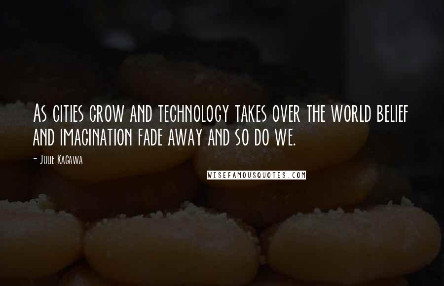 Julie Kagawa Quotes: As cities grow and technology takes over the world belief and imagination fade away and so do we.