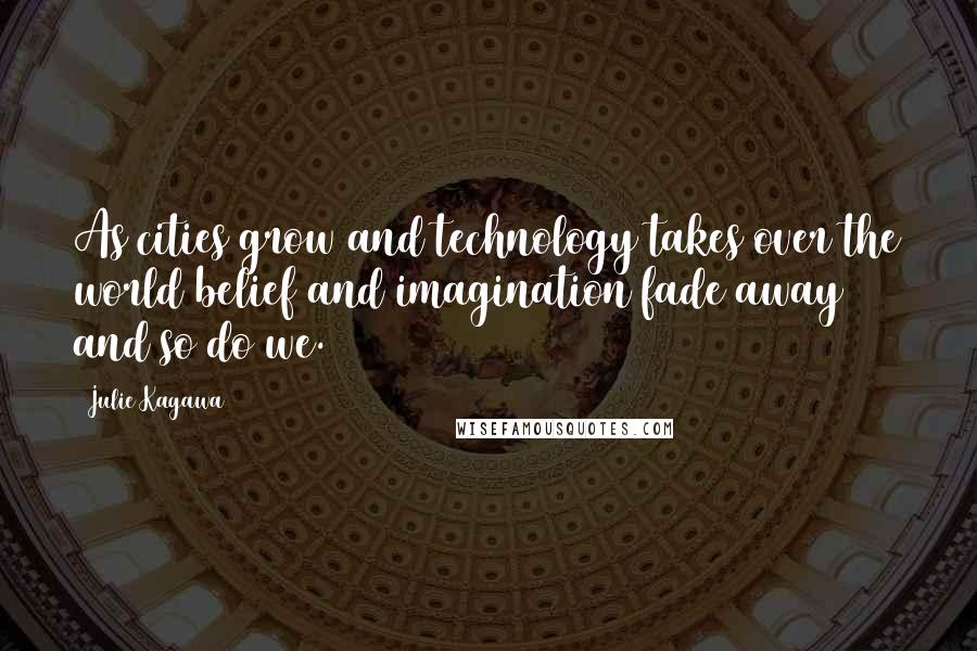 Julie Kagawa Quotes: As cities grow and technology takes over the world belief and imagination fade away and so do we.