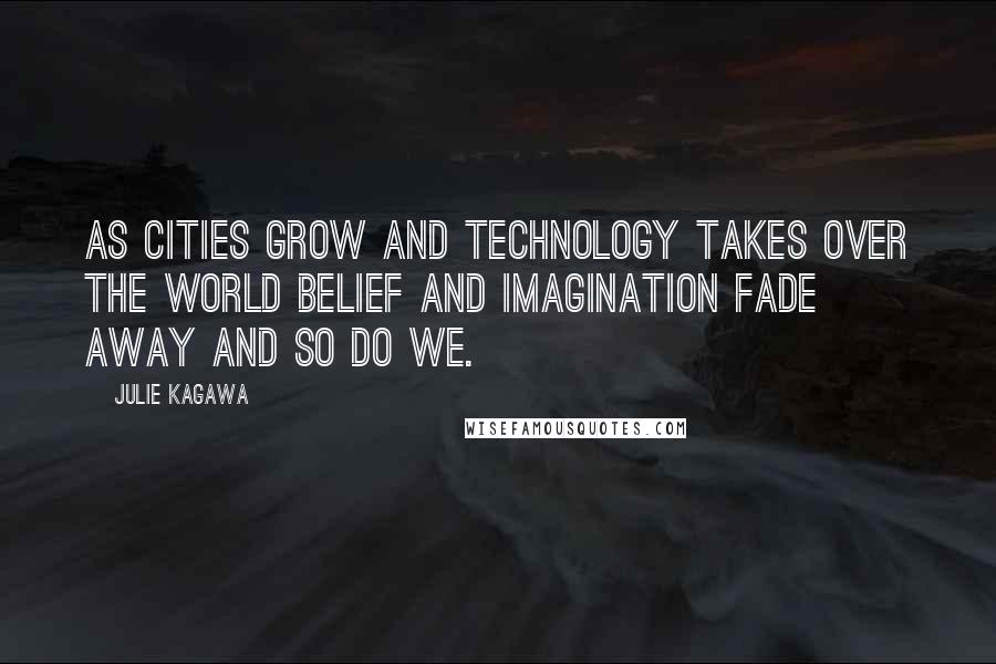 Julie Kagawa Quotes: As cities grow and technology takes over the world belief and imagination fade away and so do we.