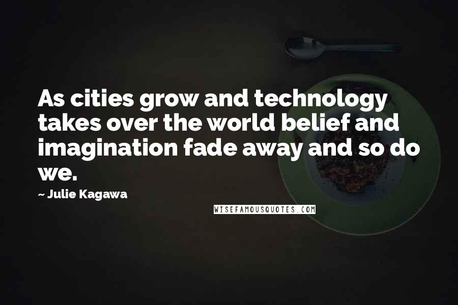 Julie Kagawa Quotes: As cities grow and technology takes over the world belief and imagination fade away and so do we.