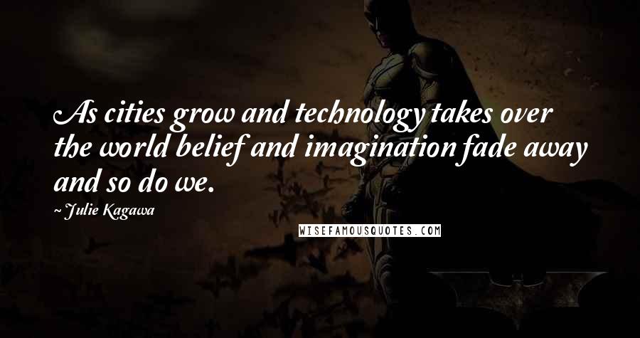 Julie Kagawa Quotes: As cities grow and technology takes over the world belief and imagination fade away and so do we.