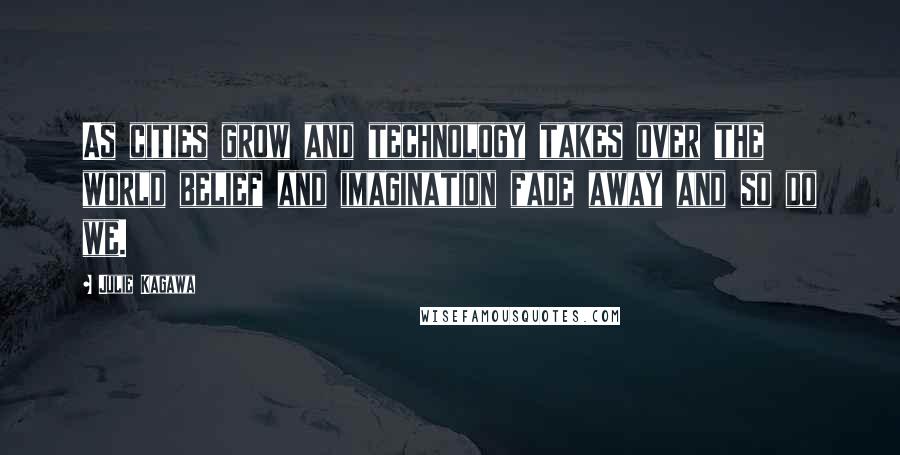 Julie Kagawa Quotes: As cities grow and technology takes over the world belief and imagination fade away and so do we.