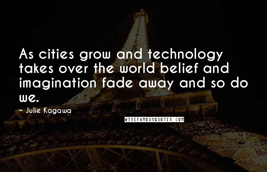 Julie Kagawa Quotes: As cities grow and technology takes over the world belief and imagination fade away and so do we.