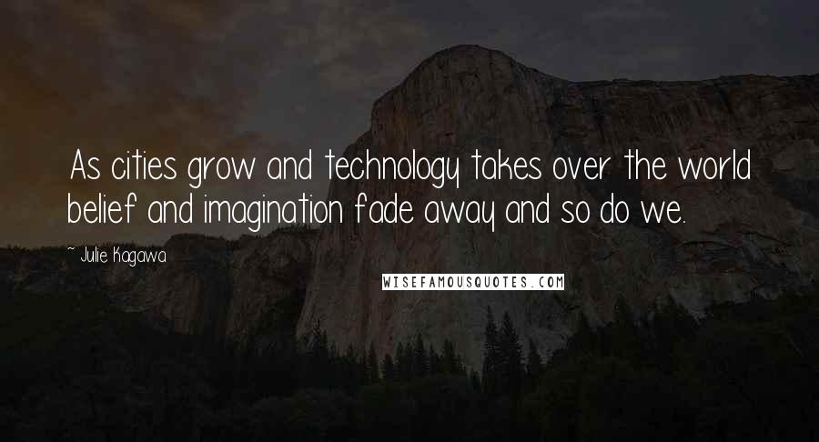 Julie Kagawa Quotes: As cities grow and technology takes over the world belief and imagination fade away and so do we.