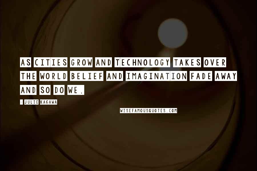 Julie Kagawa Quotes: As cities grow and technology takes over the world belief and imagination fade away and so do we.