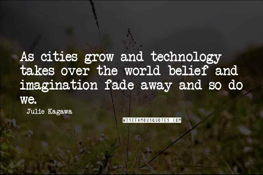 Julie Kagawa Quotes: As cities grow and technology takes over the world belief and imagination fade away and so do we.