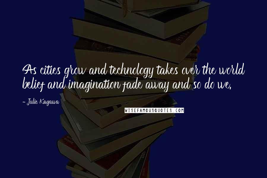 Julie Kagawa Quotes: As cities grow and technology takes over the world belief and imagination fade away and so do we.