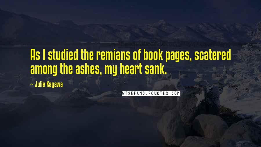 Julie Kagawa Quotes: As I studied the remians of book pages, scatered among the ashes, my heart sank.