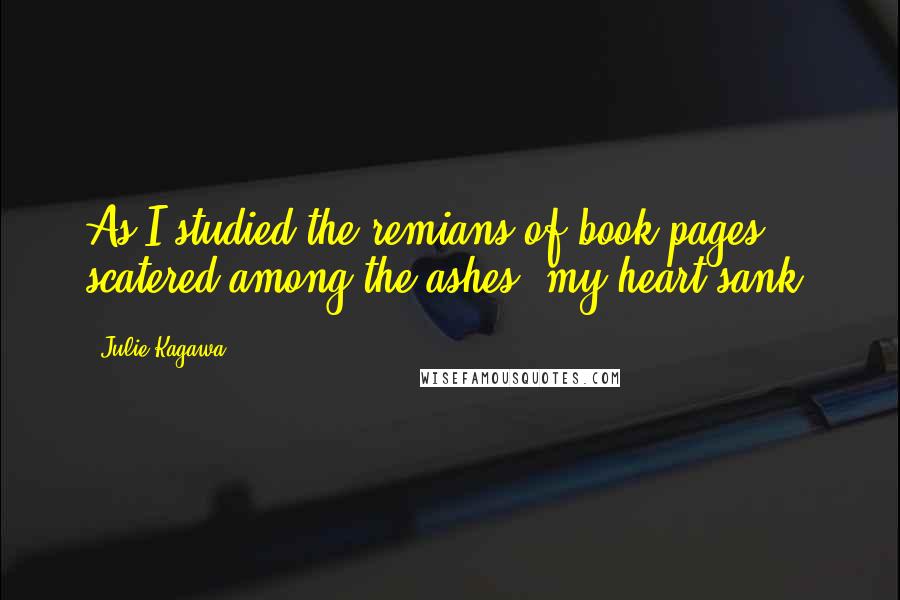 Julie Kagawa Quotes: As I studied the remians of book pages, scatered among the ashes, my heart sank.