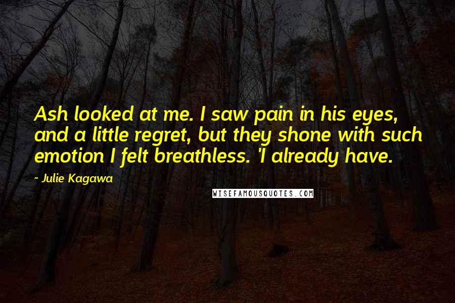 Julie Kagawa Quotes: Ash looked at me. I saw pain in his eyes, and a little regret, but they shone with such emotion I felt breathless. 'I already have.