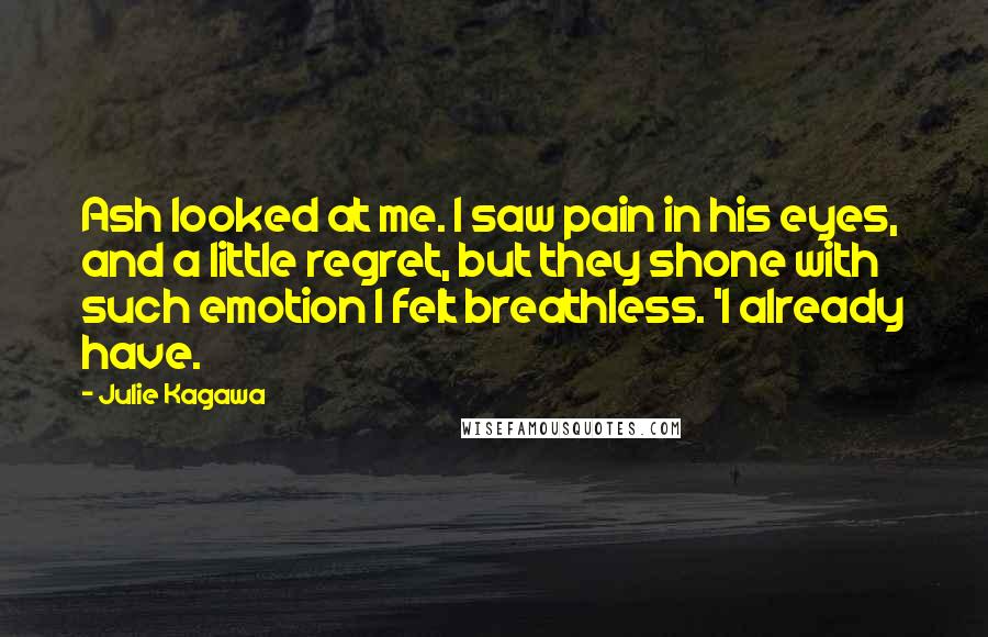 Julie Kagawa Quotes: Ash looked at me. I saw pain in his eyes, and a little regret, but they shone with such emotion I felt breathless. 'I already have.