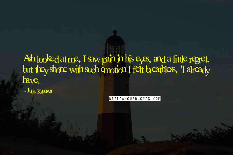 Julie Kagawa Quotes: Ash looked at me. I saw pain in his eyes, and a little regret, but they shone with such emotion I felt breathless. 'I already have.