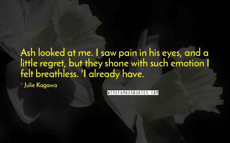 Julie Kagawa Quotes: Ash looked at me. I saw pain in his eyes, and a little regret, but they shone with such emotion I felt breathless. 'I already have.