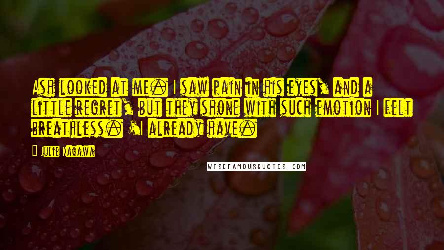 Julie Kagawa Quotes: Ash looked at me. I saw pain in his eyes, and a little regret, but they shone with such emotion I felt breathless. 'I already have.
